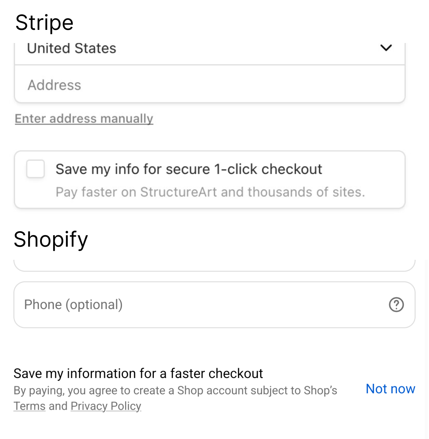 A screenshot collage comparing Stripe to Shopify.

Stripe: a form field, after which there is a separated block with a checkbox with label "Save my info for a secure 1-click checkout. Pay faster on StructureArt and thousands of sites".

Shopify: a paragraph after the payment method form "Save my information for a faster checkout. By paying, you agree to create a Shop account subject to Shop's Terms and Privacy Policy" with blue text "Not now" in front of it, which is a button.